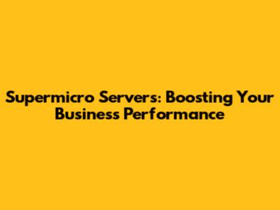 Supermicro Servers: Boosting Your Business Performance