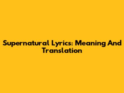 Supernatural Lyrics: Meaning And Translation