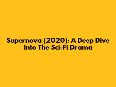 Supernova (2020): A Deep Dive Into The Sci-Fi Drama