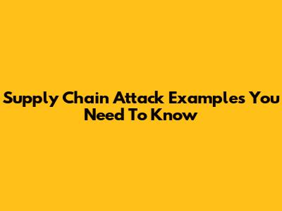 Supply Chain Attack Examples You Need To Know