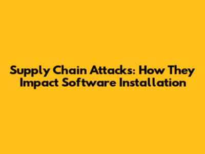 Supply Chain Attacks: How They Impact Software Installation