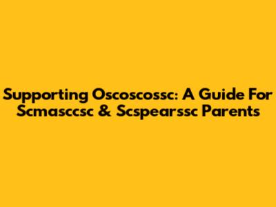Supporting Oscoscossc: A Guide For Scmasccsc & Scspearssc Parents