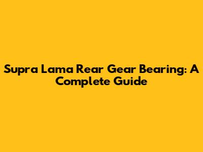 Supra Lama Rear Gear Bearing: A Complete Guide
