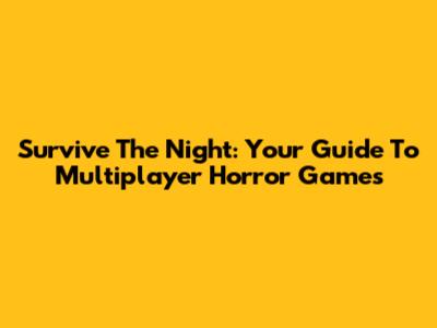 Survive The Night: Your Guide To Multiplayer Horror Games