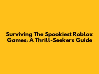 Surviving The Spookiest Roblox Games: A Thrill-Seeker's Guide