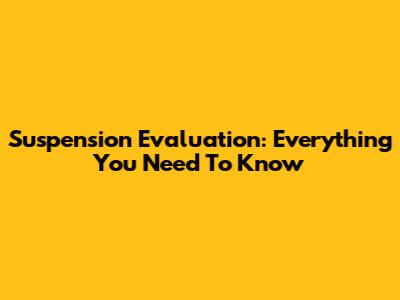 Suspension Evaluation: Everything You Need To Know