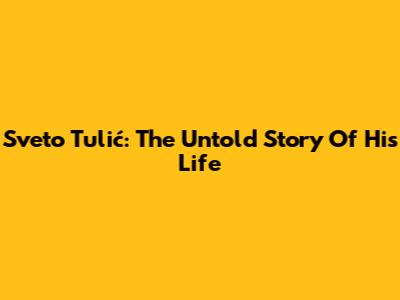 Sveto Tulić: The Untold Story Of His Life