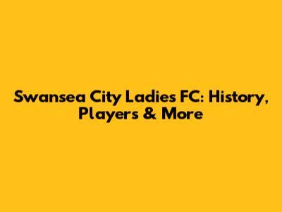 Swansea City Ladies FC: History, Players & More