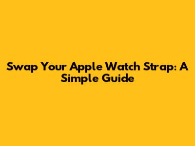 Swap Your Apple Watch Strap: A Simple Guide