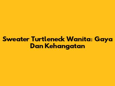 Sweater Turtleneck Wanita: Gaya Dan Kehangatan