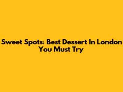 Sweet Spots: Best Dessert In London You Must Try