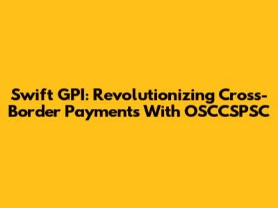 Swift GPI: Revolutionizing Cross-Border Payments With OSCCSPSC