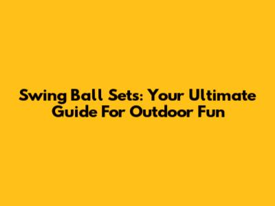 Swing Ball Sets: Your Ultimate Guide For Outdoor Fun