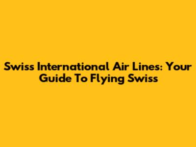 Swiss International Air Lines: Your Guide To Flying Swiss