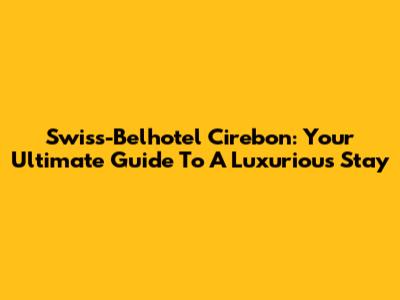 Swiss-Belhotel Cirebon: Your Ultimate Guide To A Luxurious Stay