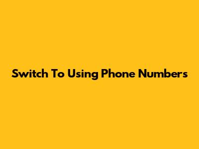Switch To Using Phone Numbers
