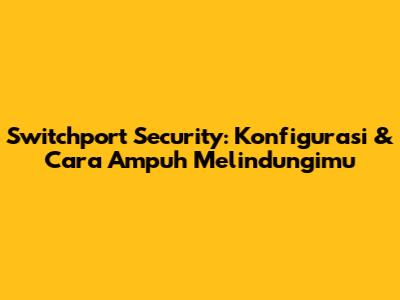 Switchport Security: Konfigurasi & Cara Ampuh Melindungimu