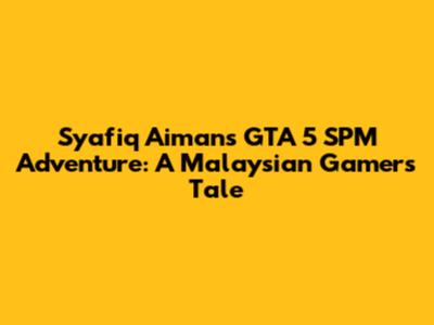 Syafiq Aiman's GTA 5 SPM Adventure: A Malaysian Gamer's Tale