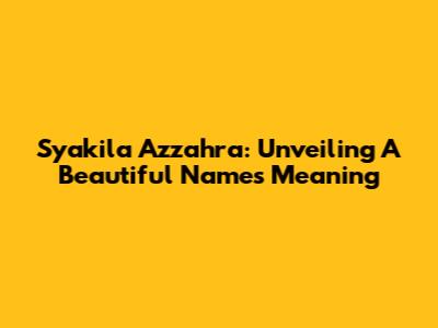 Syakila Azzahra: Unveiling A Beautiful Name's Meaning