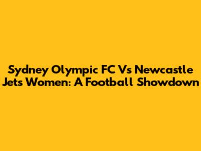 Sydney Olympic FC Vs Newcastle Jets Women: A Football Showdown