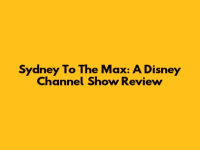 Sydney To The Max: A Disney Channel Show Review