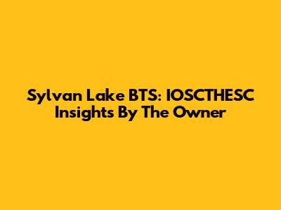 Sylvan Lake BTS: IOSCTHESC Insights By The Owner
