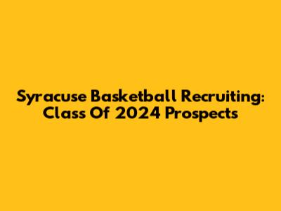 Syracuse Basketball Recruiting: Class Of 2024 Prospects