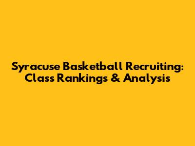 Syracuse Basketball Recruiting: Class Rankings & Analysis
