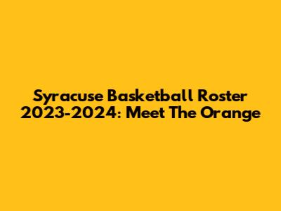 Syracuse Basketball Roster 2023-2024: Meet The Orange