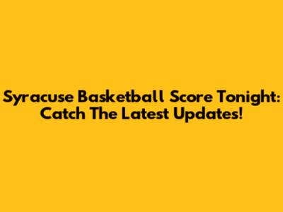 Syracuse Basketball Score Tonight: Catch The Latest Updates!