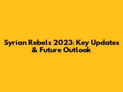 Syrian Rebels 2023: Key Updates & Future Outlook