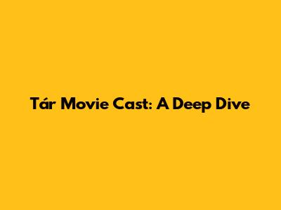 Tár Movie Cast: A Deep Dive