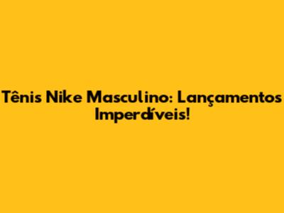 Tênis Nike Masculino: Lançamentos Imperdíveis!