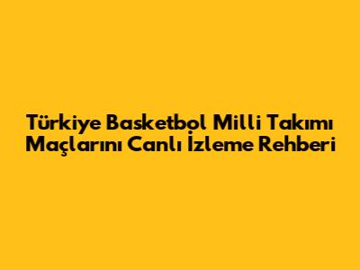 Türkiye Basketbol Milli Takımı Maçlarını Canlı İzleme Rehberi