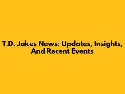 T.D. Jakes News: Updates, Insights, And Recent Events