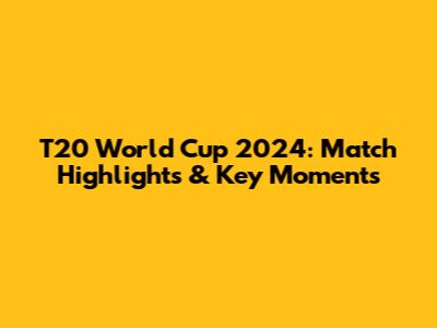 T20 World Cup 2024: Match Highlights & Key Moments