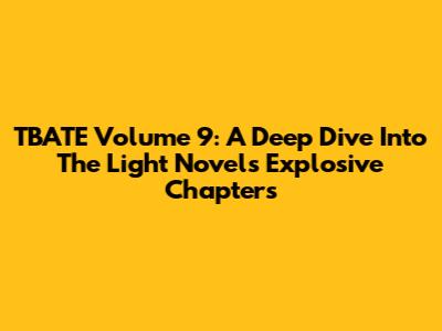 TBATE Volume 9: A Deep Dive Into The Light Novel's Explosive Chapters