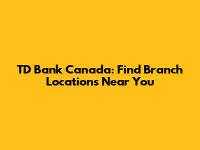 TD Bank Canada: Find Branch Locations Near You