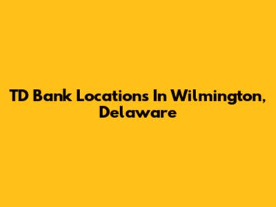 TD Bank Locations In Wilmington, Delaware