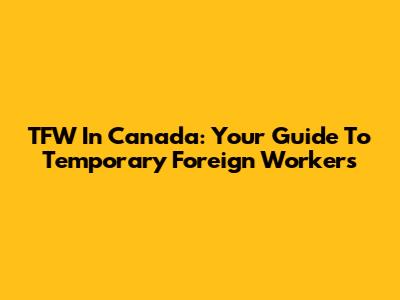 TFW In Canada: Your Guide To Temporary Foreign Workers