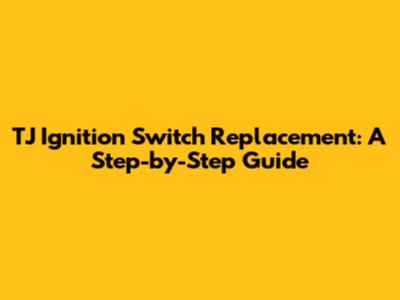 TJ Ignition Switch Replacement: A Step-by-Step Guide