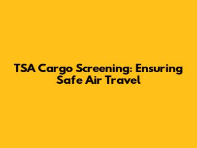 TSA Cargo Screening: Ensuring Safe Air Travel