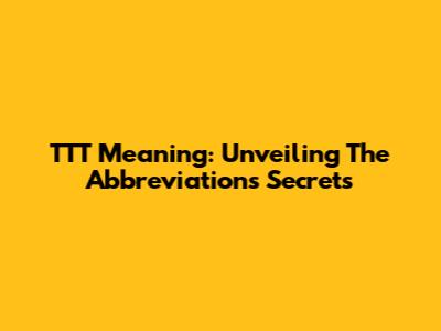 TTT Meaning: Unveiling The Abbreviation's Secrets