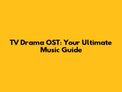 TV Drama OST: Your Ultimate Music Guide