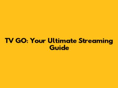 TV GO: Your Ultimate Streaming Guide