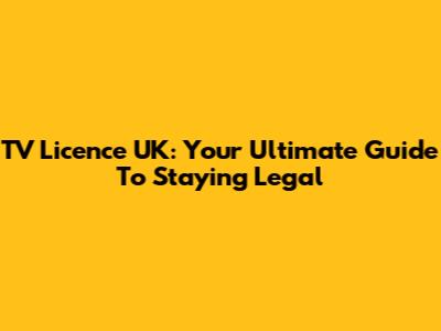 TV Licence UK: Your Ultimate Guide To Staying Legal