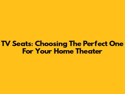 TV Seats: Choosing The Perfect One For Your Home Theater
