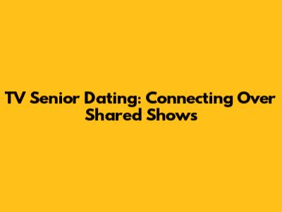 TV Senior Dating: Connecting Over Shared Shows