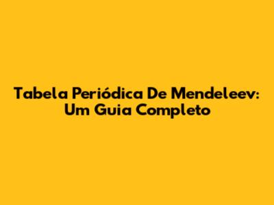 Tabela Periódica De Mendeleev: Um Guia Completo