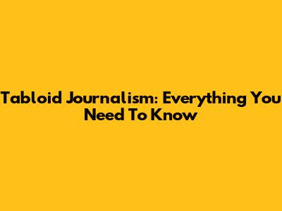 Tabloid Journalism: Everything You Need To Know